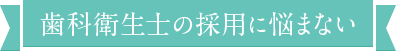 歯科衛生士の採用に悩まない